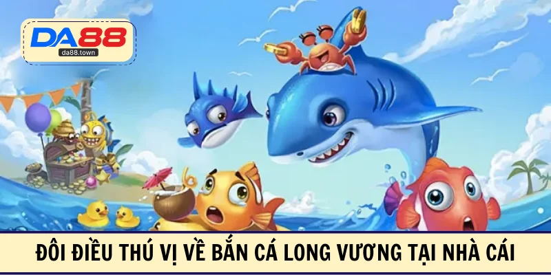 Đôi điều thú vị về bắn cá long vương tại nhà cái